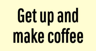 Get up and make coffee